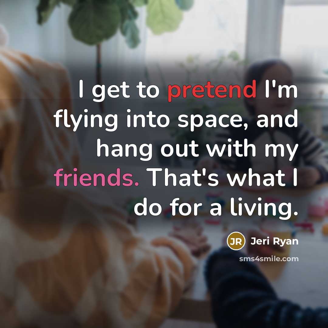 “I get to pretend I'm flying into space, and hang out with my friends. That's what I do for a living.” quote by Jeri Ryan