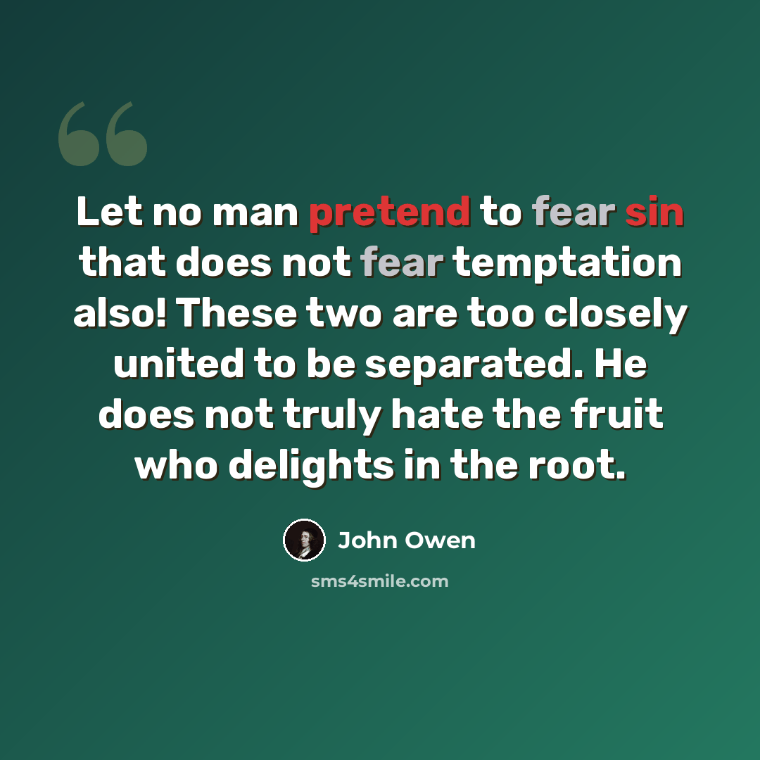 “Let no man pretend to fear sin that does not fear temptation also! These two are too closely united to be separated. He does not truly hate the fruit who delights in the root.” quote by John Owen