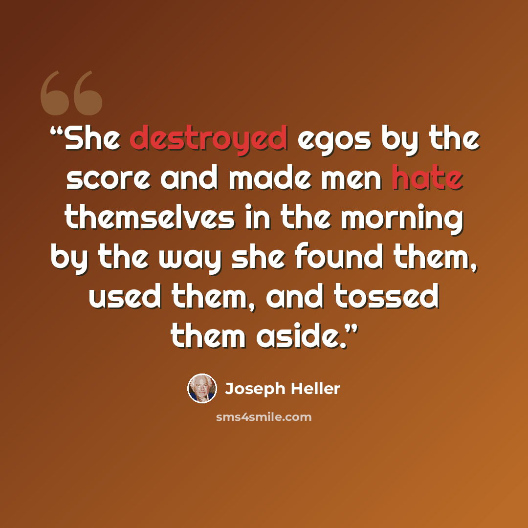 “She destroyed egos by the score and made men hate themselves in the morning by the way she found them, used them, and tossed them aside.” quote by Joseph Heller