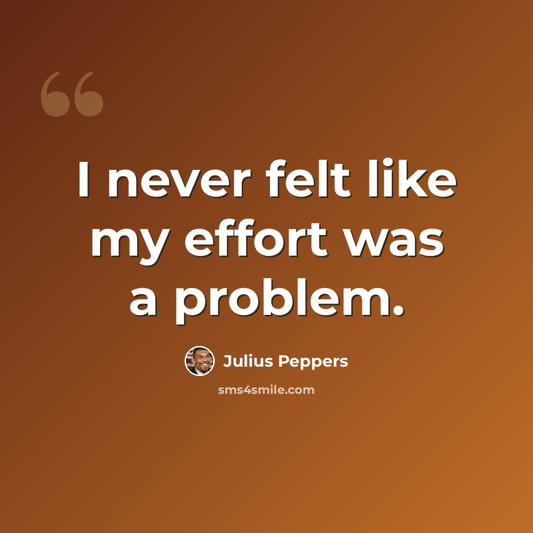 “I never felt like my effort was a problem.” quote by Julius Peppers