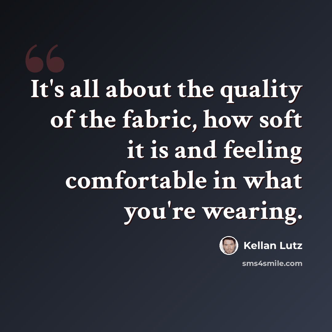 “It's all about the quality of the fabric, how soft it is and feeling comfortable in what you're wearing.” quote by Kellan Lutz