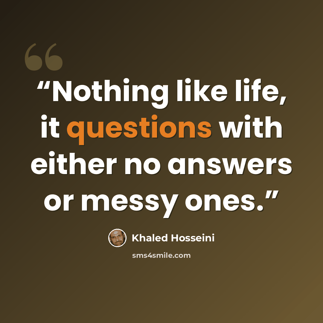 “Nothing like life, it questions with either no answers or messy ones.” quote by Khaled Hosseini