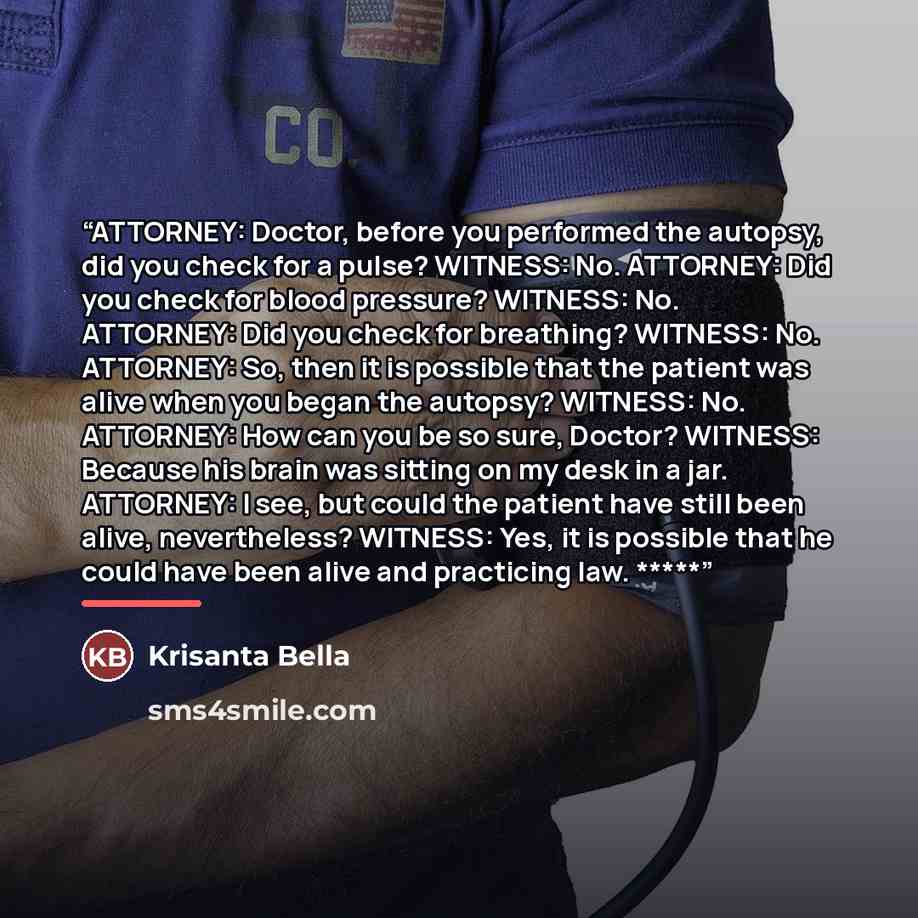 “ATTORNEY: Doctor, before you performed the autopsy, did you check for a pulse? WITNESS: No. ATTORNEY: Did you check for blood pressure? WITNESS: No. ATTORNEY: Did you check for breathing? WITNESS: No. ATTORNEY: So, then it is possible that the patient was alive when you began the autopsy? WITNESS…” quote by Krisanta Bella