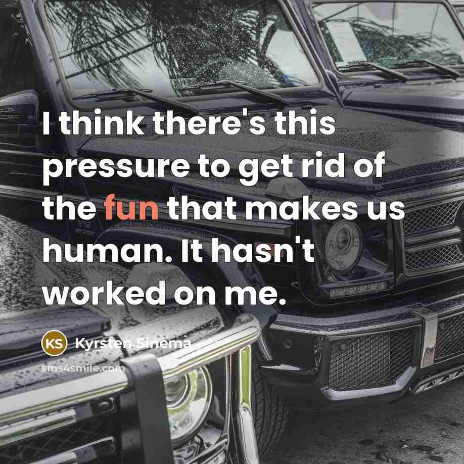 “I think there's this pressure to get rid of the fun that makes us human. It hasn't worked on me.” quote by Kyrsten Sinema