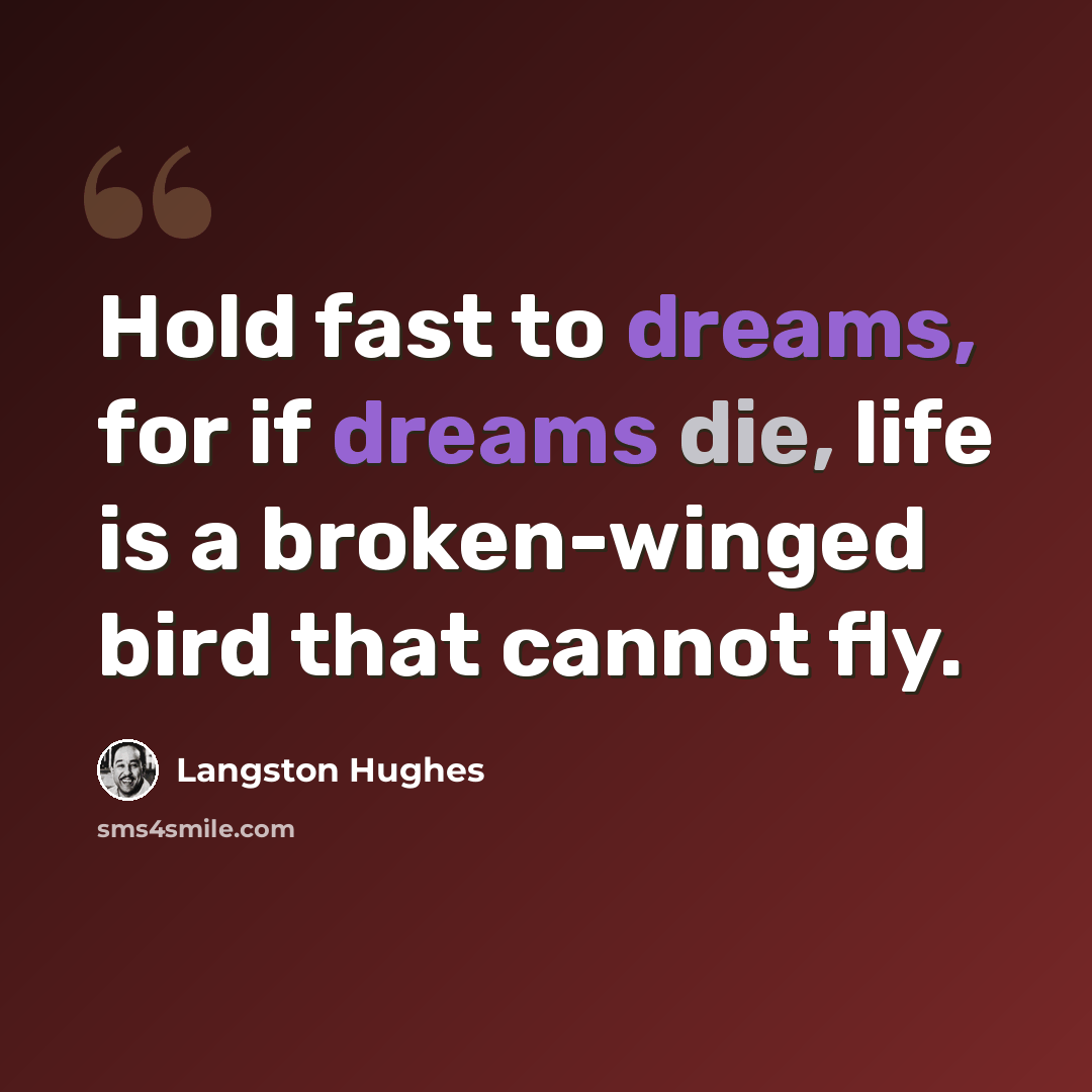 “Hold fast to dreams, for if dreams die, life is a broken-winged bird that cannot fly.” quote by Langston Hughes