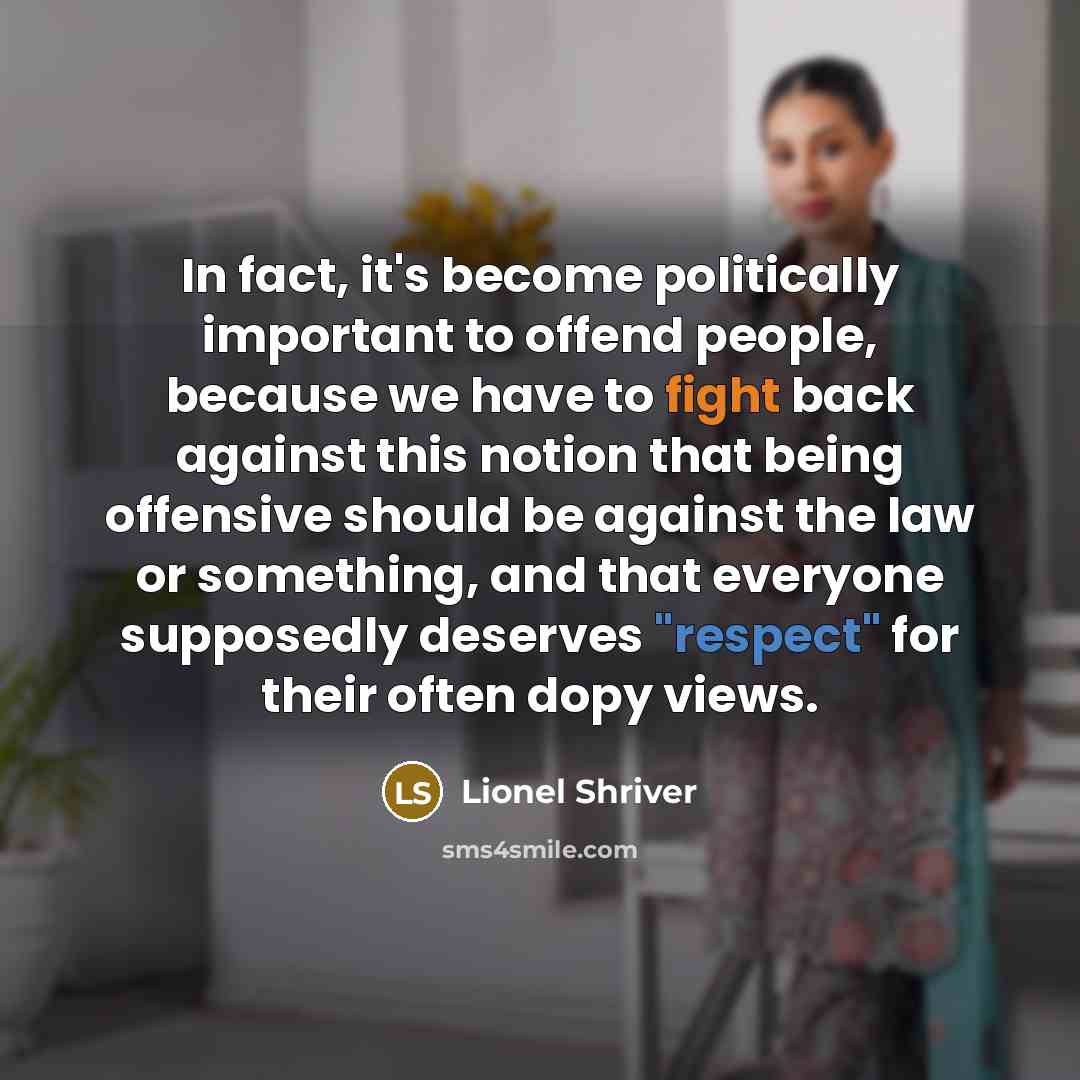 “In fact, it's become politically important to offend people, because we have to fight back against this notion that being offensive should be against the law or something, and that everyone supposedly deserves "respect" for their often dopy views.” quote by Lionel Shriver