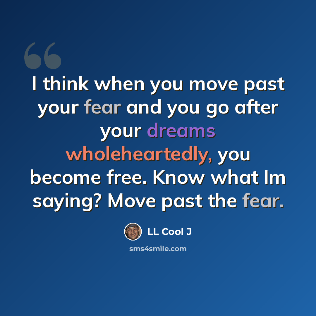 “I think when you move past your fear and you go after your dreams wholeheartedly, you become free. Know what Im saying? Move past the fear.” quote by LL Cool J