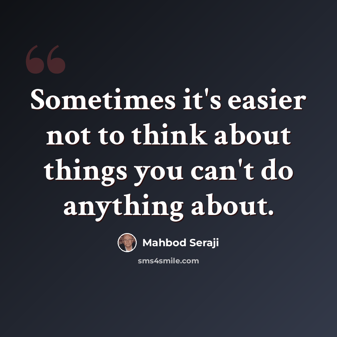 “Sometimes it's easier not to think about things you can't do anything about.” quote by Mahbod Seraji