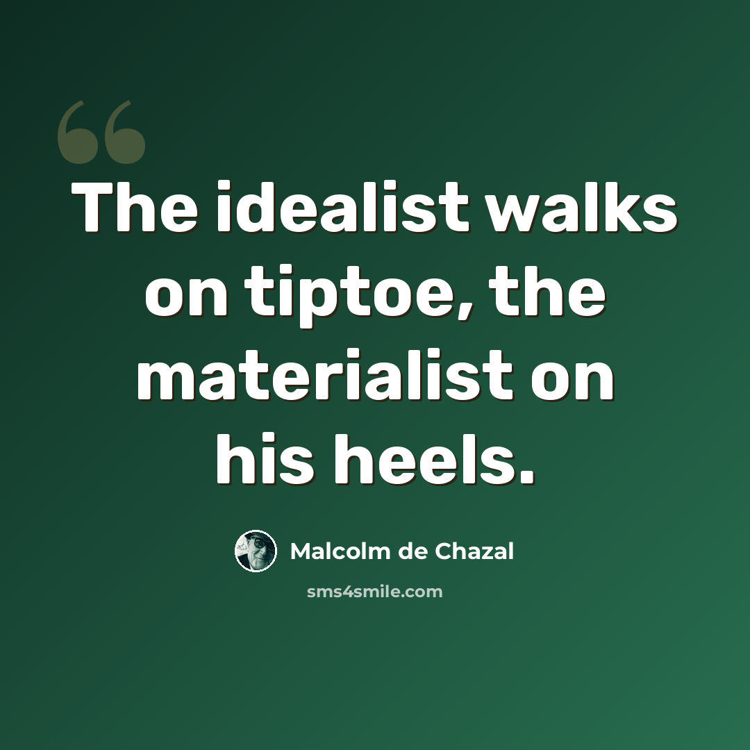 “The idealist walks on tiptoe, the materialist on his heels.” quote by Malcolm De Chazal