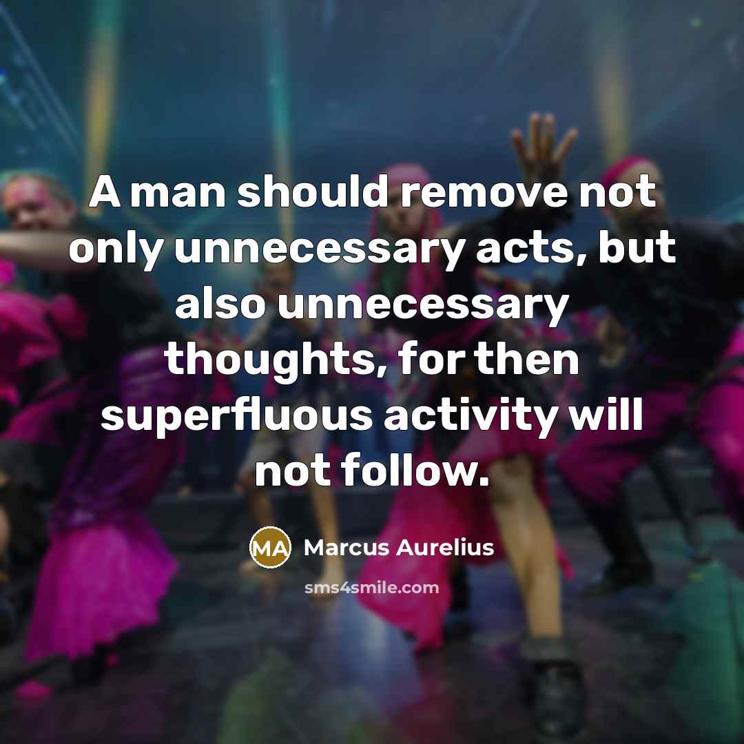 “A man should remove not only unnecessary acts, but also unnecessary thoughts, for then superfluous activity will not follow.” quote by Marcus Aurelius