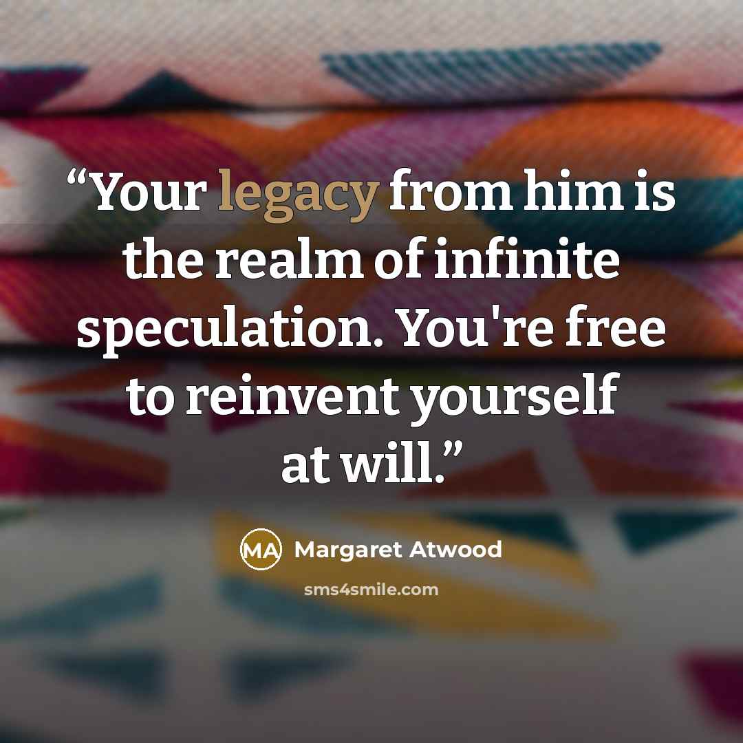 “Your legacy from him is the realm of infinite speculation. You're free to reinvent yourself at will.” quote by Margaret Atwood