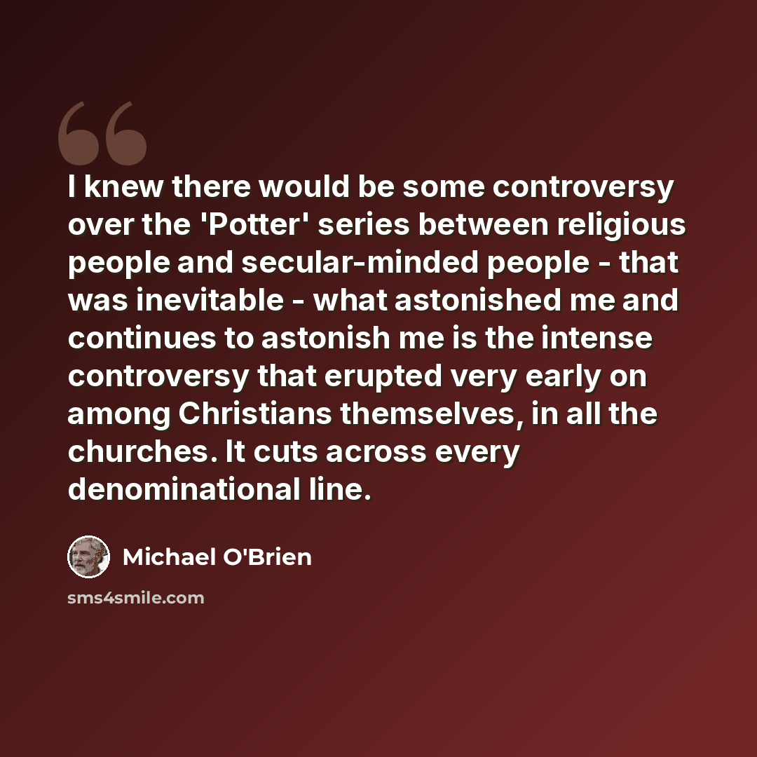“I knew there would be some controversy over the 'Potter' series between religious people and secular-minded people - that was inevitable - what astonished me and continues to astonish me is the intense controversy that erupted very early on among Christians themselves, in all the churches. It cuts…” quote by Michael O'Brien