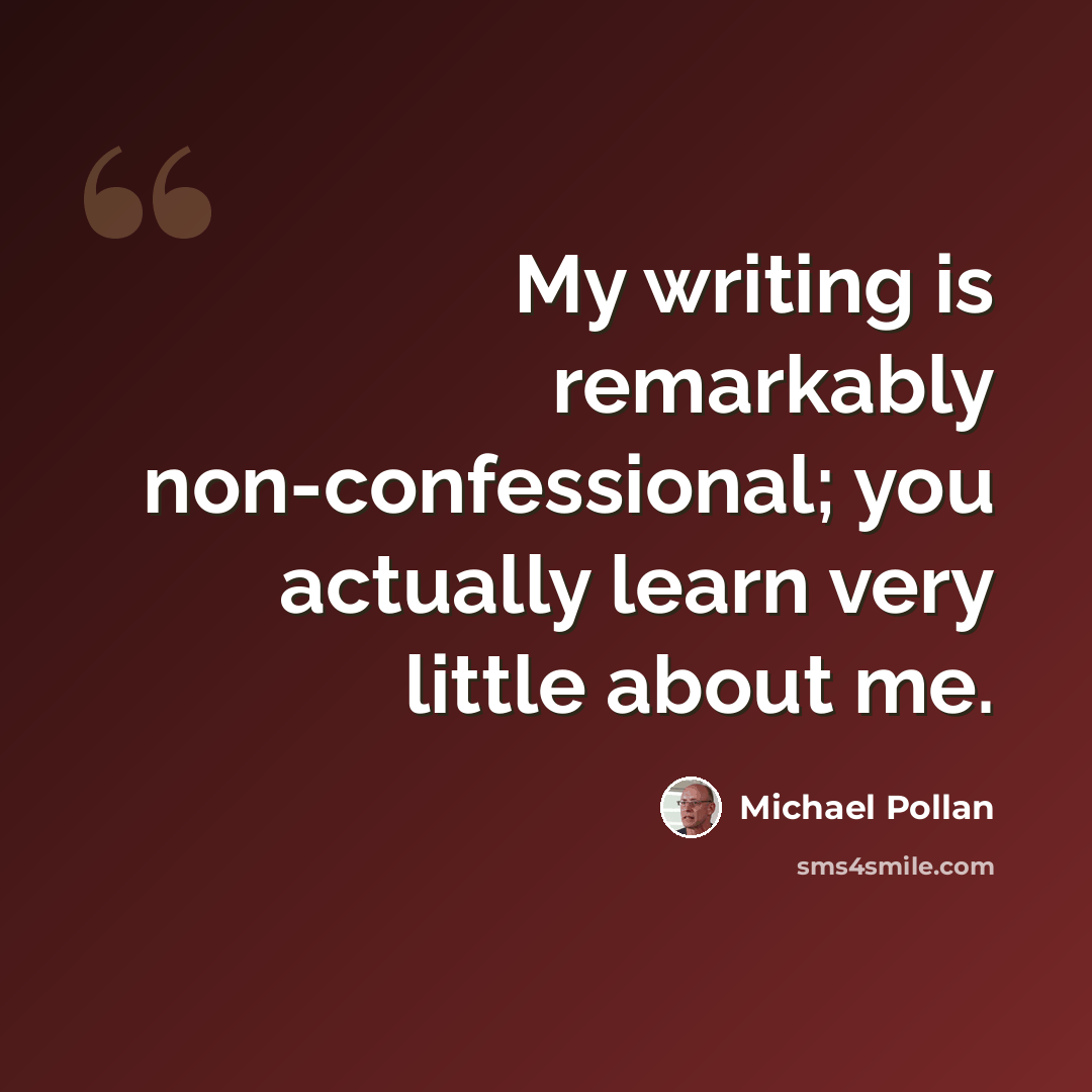 “My writing is remarkably non-confessional; you actually learn very little about me.” quote by Michael Pollan