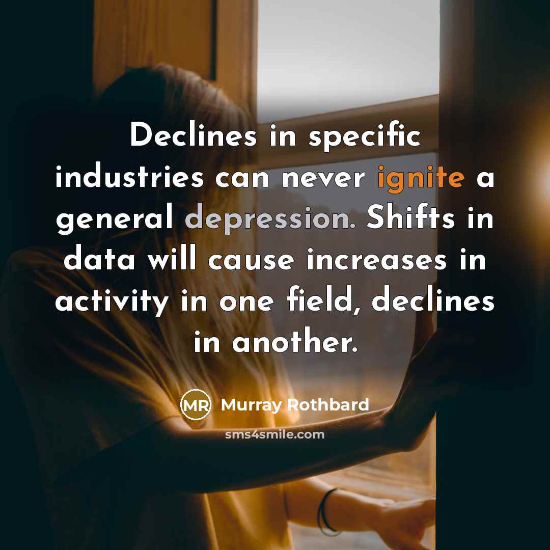 “Declines in specific industries can never ignite a general depression. Shifts in data will cause increases in activity in one field, declines in another.” quote by Murray Rothbard