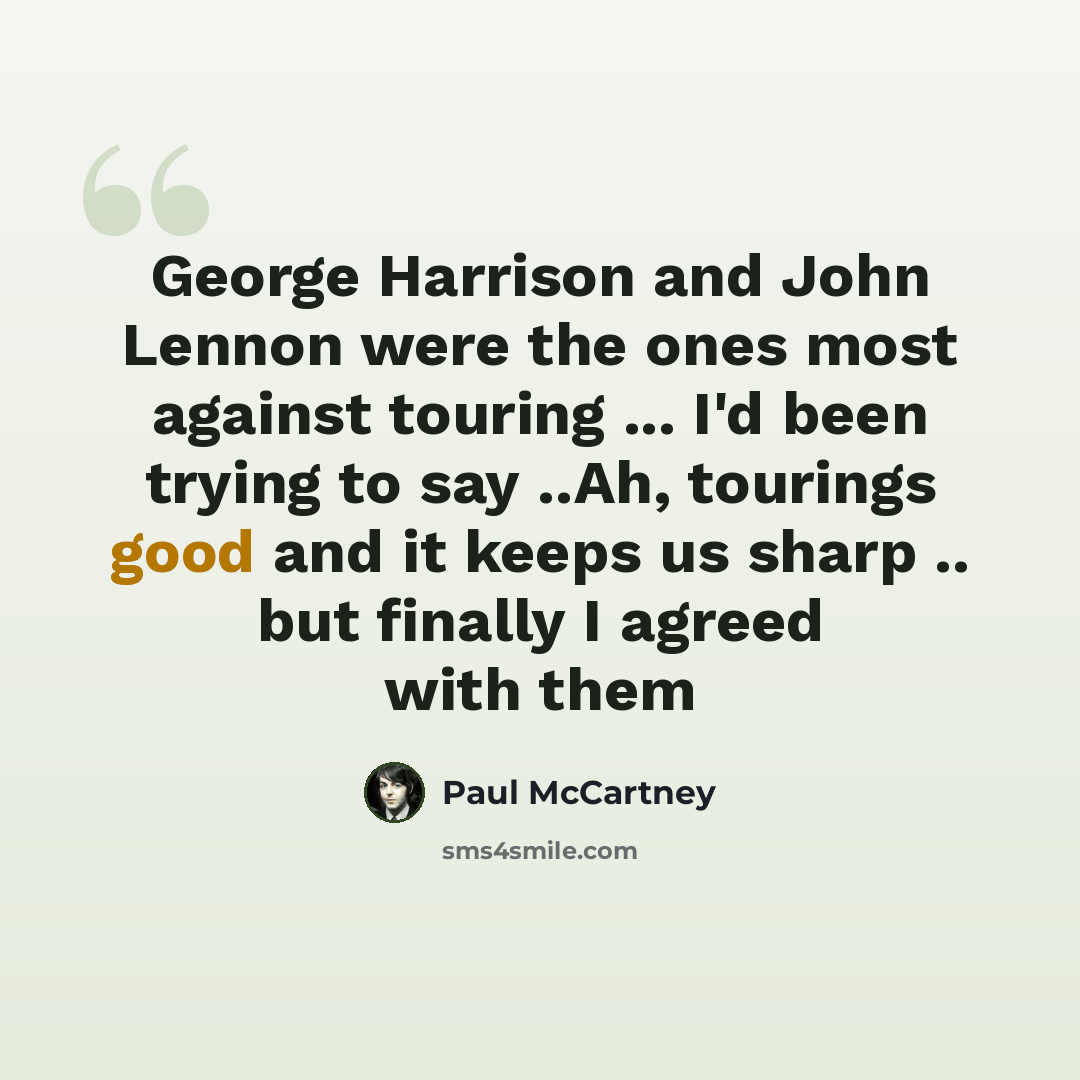 “George Harrison and John Lennon were the ones most against touring ... I'd been trying to say ..Ah, tourings good and it keeps us sharp .. but finally I agreed with them” quote by Paul McCartney