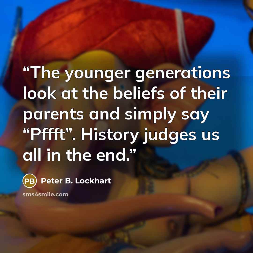 “The younger generations look at the beliefs of their parents and simply say “Pffft”. History judges us all in the end.” quote by Peter B. Lockhart