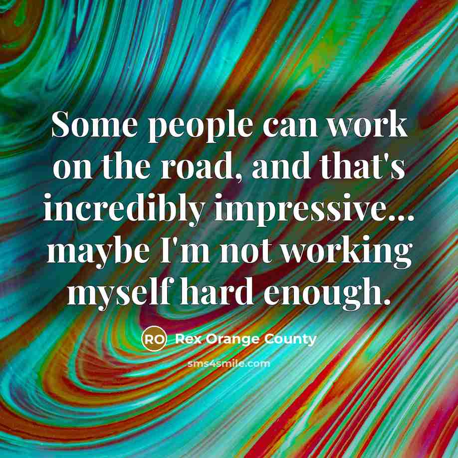 “Some people can work on the road, and that's incredibly impressive... maybe I'm not working myself hard enough.” quote by Rex Orange County