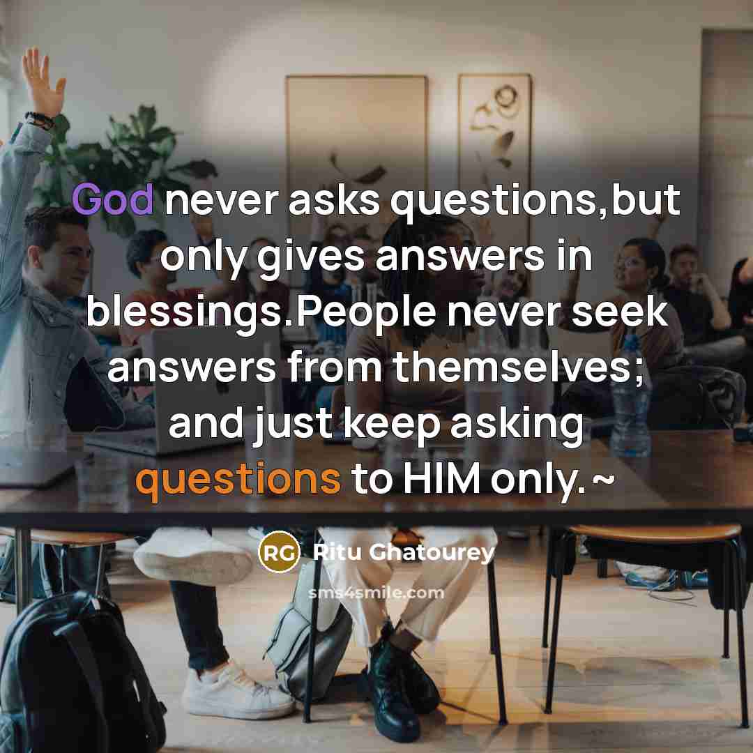 “God never asks questions,but only gives answers in blessings.People never seek answers from themselves; and just keep asking questions to HIM only.~” quote by Ritu Ghatourey