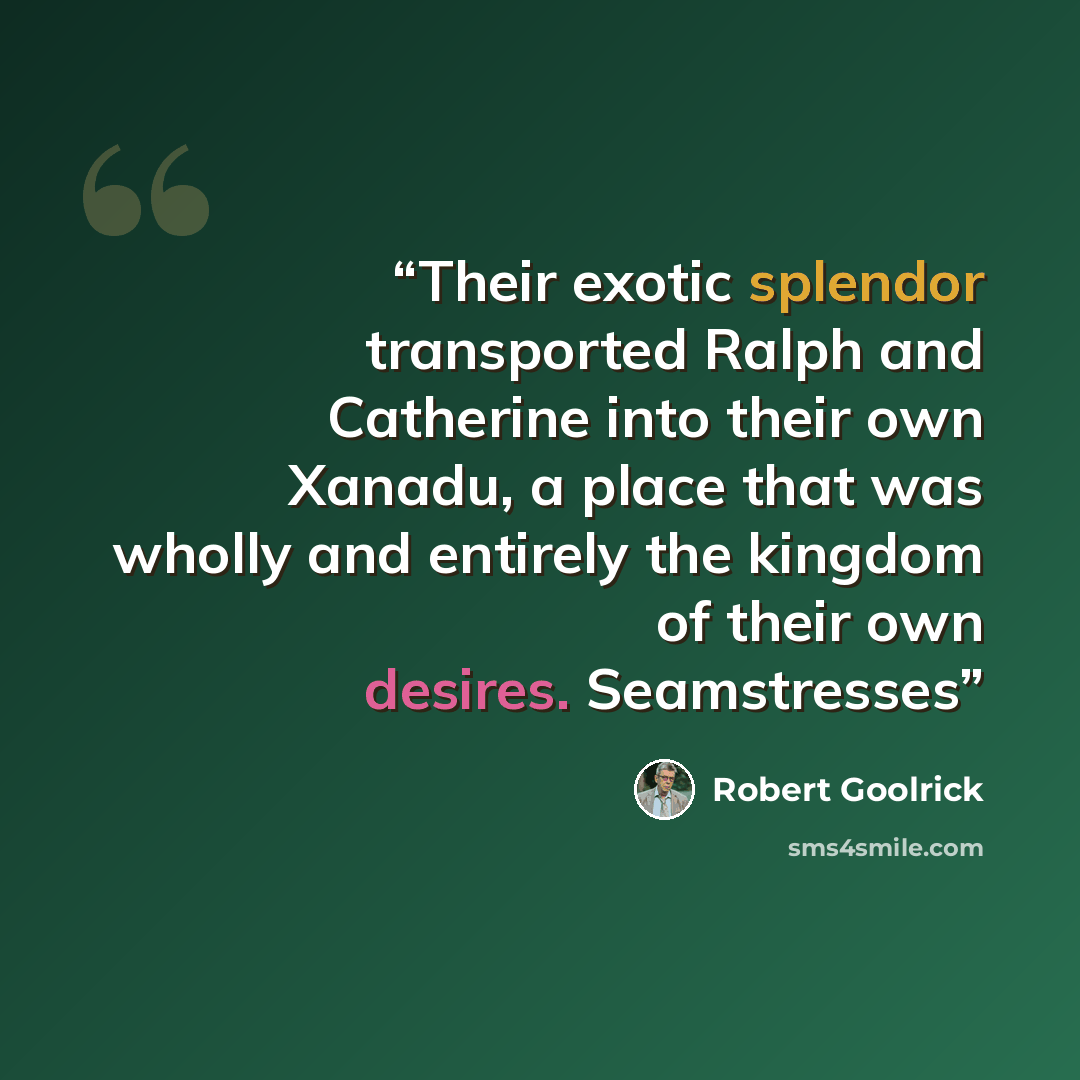 “Their exotic splendor transported Ralph and Catherine into their own Xanadu, a place that was wholly and entirely the kingdom of their own desires. Seamstresses” quote by Robert Goolrick