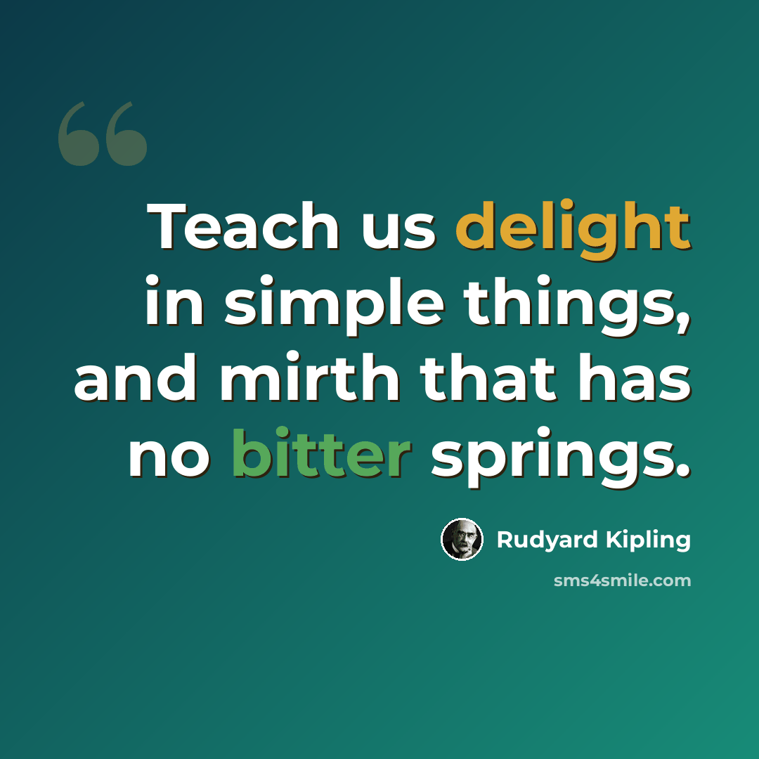“Teach us delight in simple things, and mirth that has no bitter springs.” quote by Rudyard Kipling