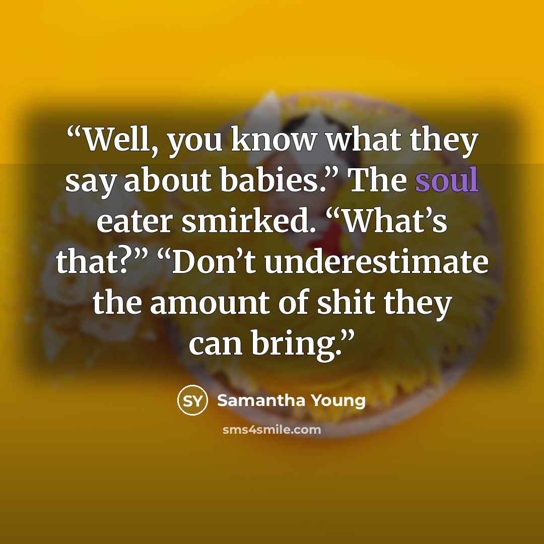 “Well, you know what they say about babies.” The soul eater smirked. “What’s that?” “Don’t underestimate the amount of shit they can bring.” quote by Samantha Young