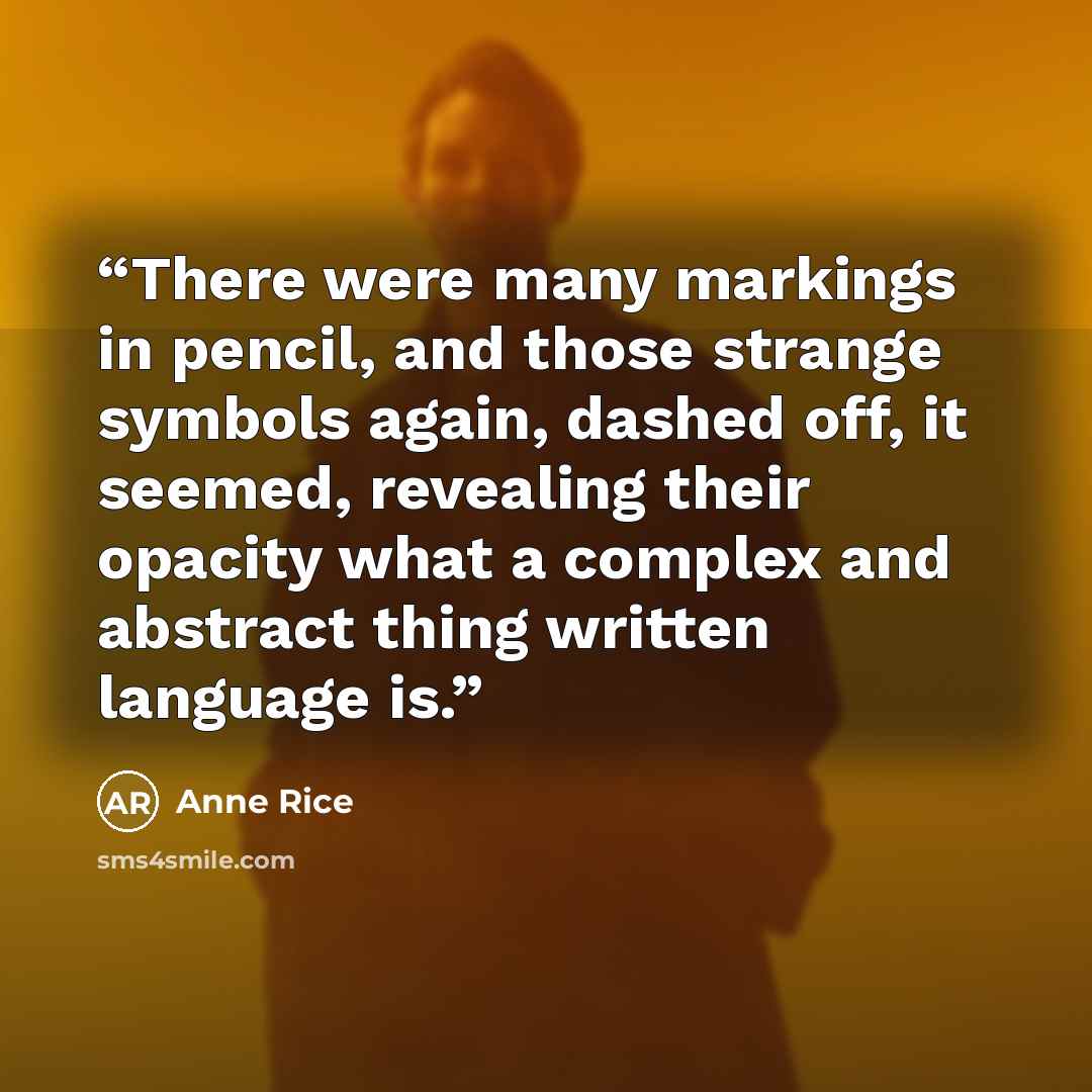 “There were many markings in pencil, and those strange symbols again, dashed off, it seemed, revealing their opacity what a complex and abstract thing written language is.” quote by Anne Rice