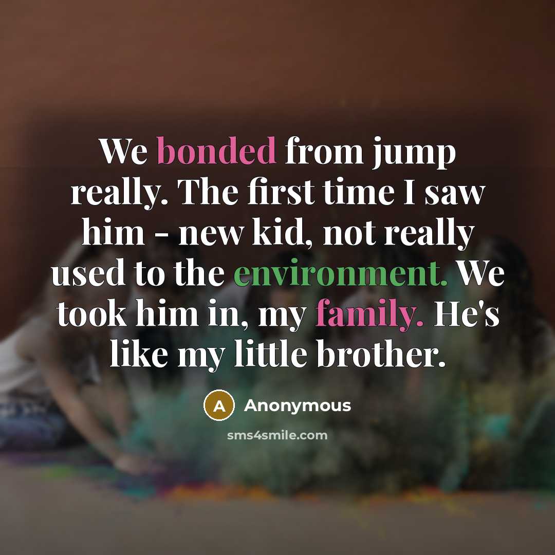 “We bonded from jump really. The first time I saw him - new kid, not really used to the environment. We took him in, my family. He's like my little brother.” quote by Anonymous