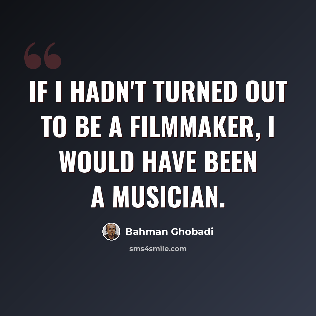 “If I hadn't turned out to be a filmmaker, I would have been a musician.” quote by Bahman Ghobadi