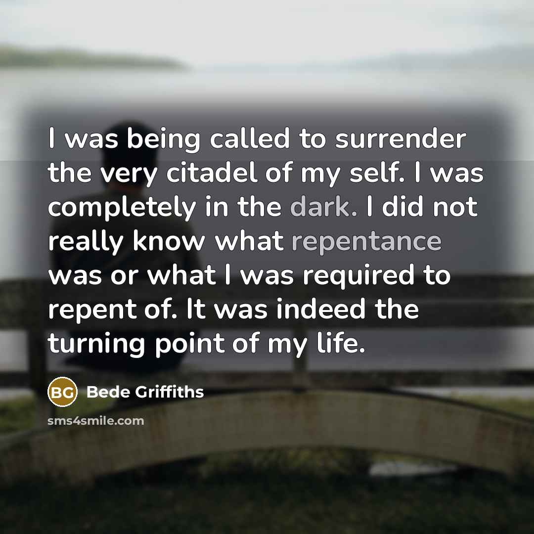 “I was being called to surrender the very citadel of my self. I was completely in the dark. I did not really know what repentance was or what I was required to repent of. It was indeed the turning point of my life.” quote by Bede Griffiths