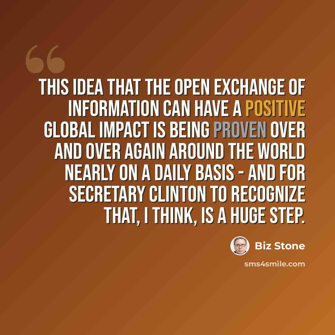 “This idea that the open exchange of information can have a positive global impact is being proven over and over again around the world nearly on a daily basis - and for Secretary Clinton to recognize that, I think, is a huge step.” quote by Biz Stone