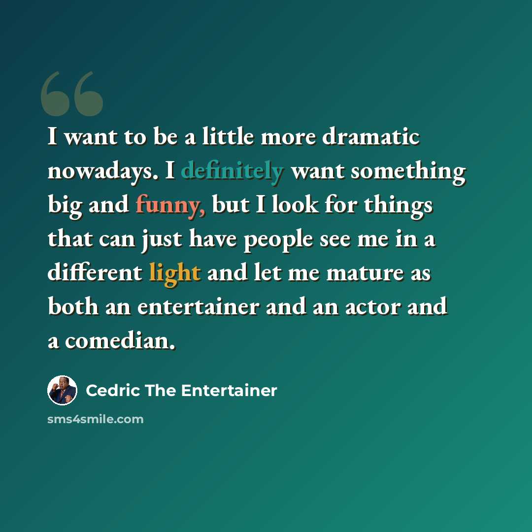 “I want to be a little more dramatic nowadays. I definitely want something big and funny, but I look for things that can just have people see me in a different light and let me mature as both an entertainer and an actor and a comedian.” quote by Cedric the Entertainer