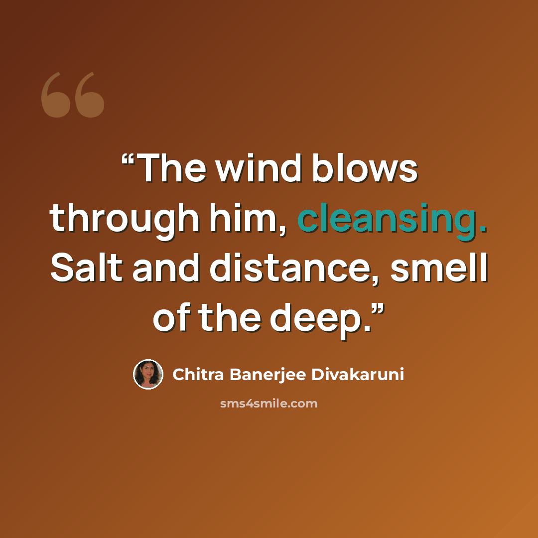 “The wind blows through him, cleansing. Salt and distance, smell of the deep.” quote by Chitra Banerjee Divakaruni