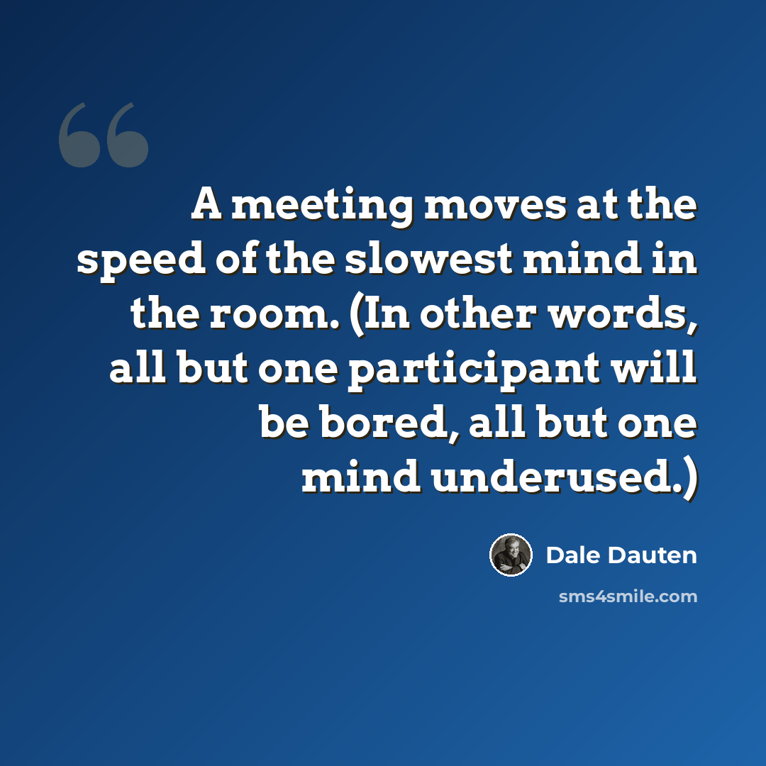 “A meeting moves at the speed of the slowest mind in the room. (In other words, all but one participant will be bored, all but one mind underused.)” quote by Dale Dauten