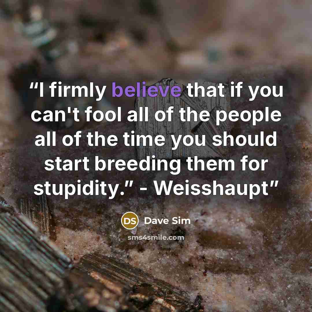 “I firmly believe that if you can't fool all of the people all of the time you should start breeding them for stupidity.” - Weisshaupt” quote by Dave Sim