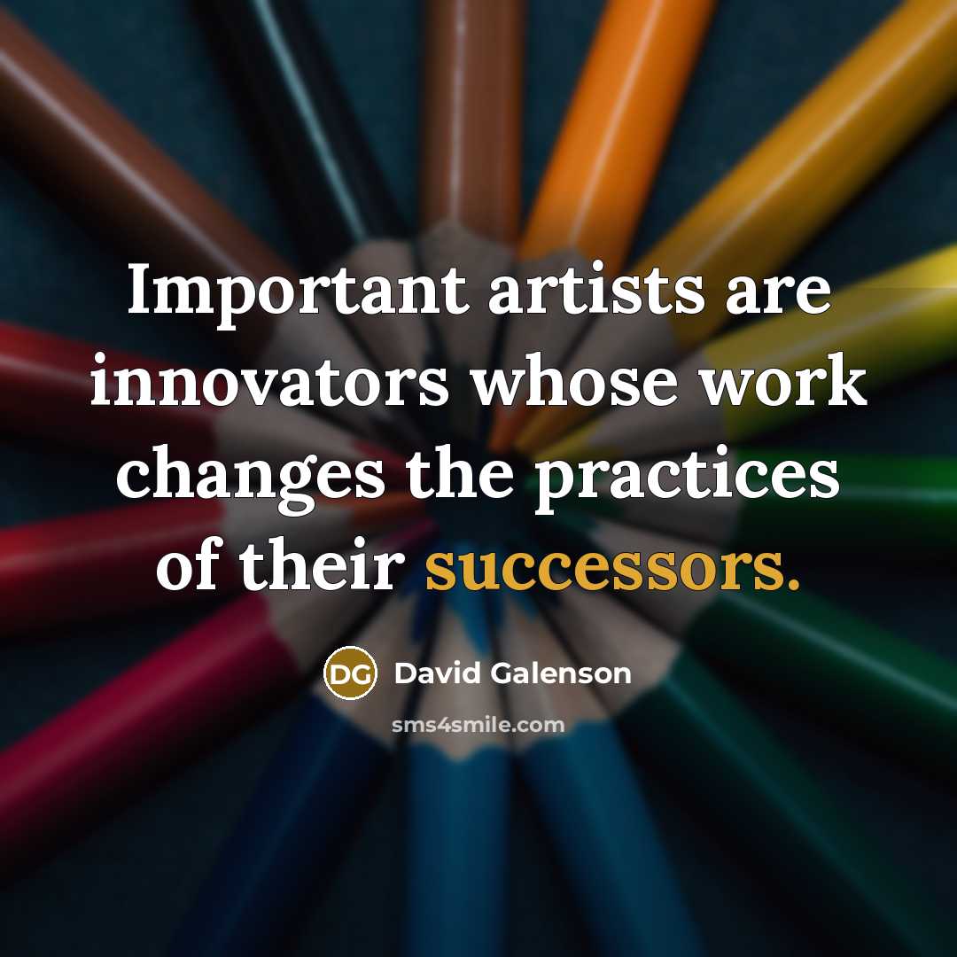 “Important artists are innovators whose work changes the practices of their successors.” quote by David Galenson