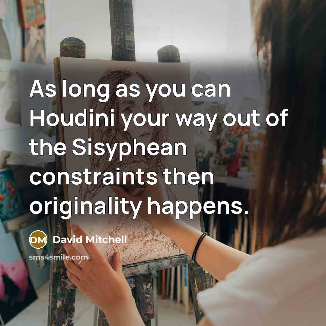 “As long as you can Houdini your way out of the Sisyphean constraints then originality happens.” quote by David Mitchell