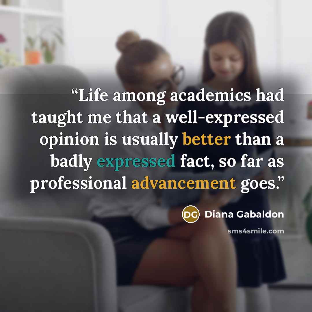“Life among academics had taught me that a well-expressed opinion is usually better than a badly expressed fact, so far as professional advancement goes.” quote by Diana Gabaldon