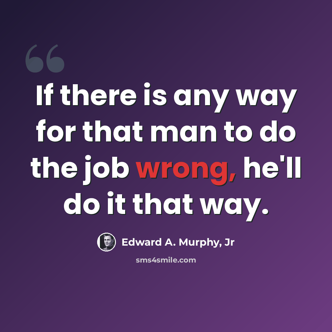 “If there is any way for that man to do the job wrong, he'll do it that way.” quote by Edward A. Murphy, Jr