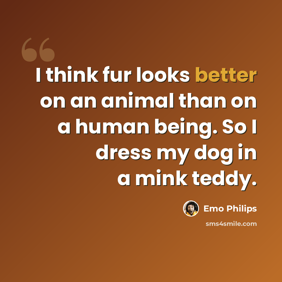 “I think fur looks better on an animal than on a human being. So I dress my dog in a mink teddy.” quote by Emo Philips