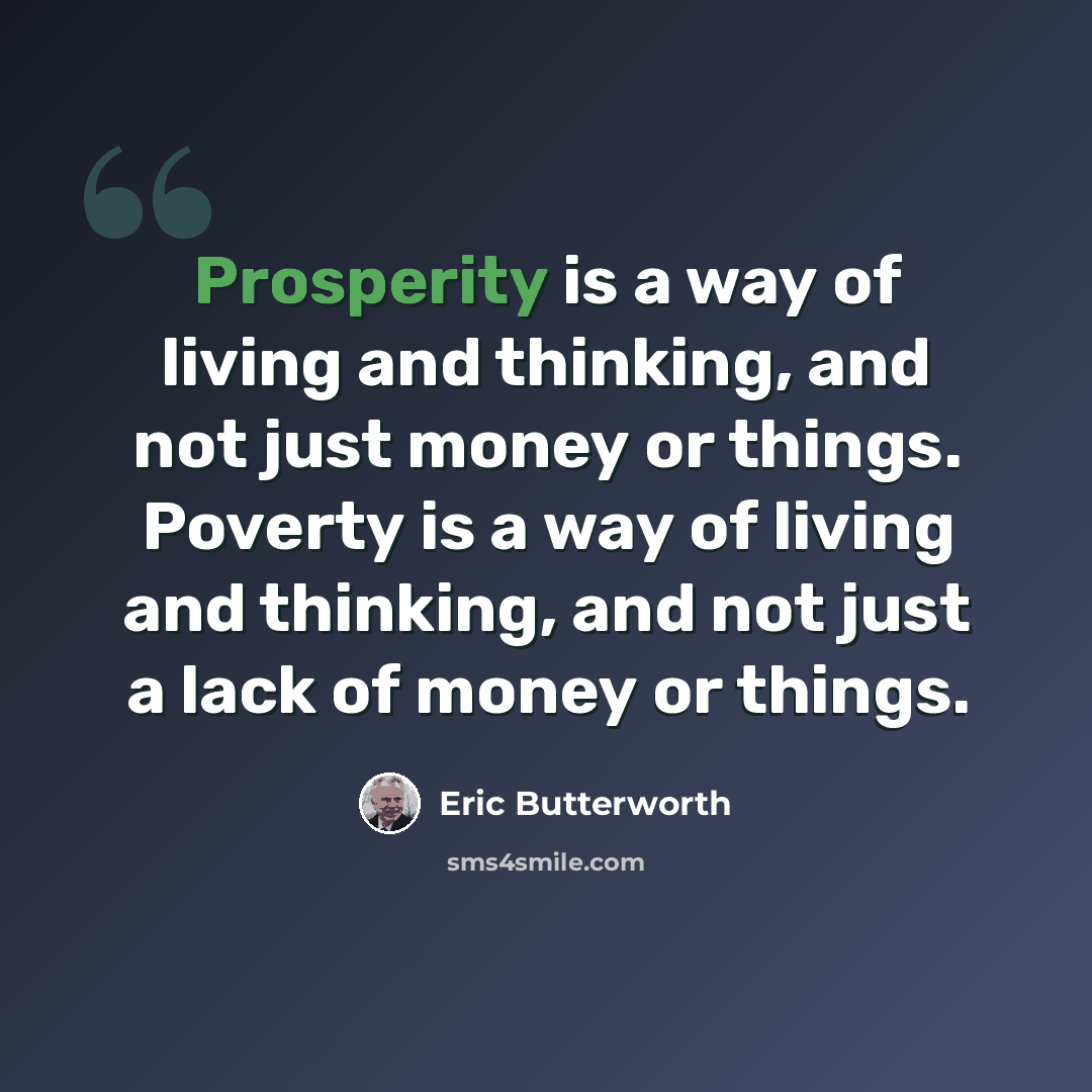 “Prosperity is a way of living and thinking, and not just money or things. Poverty is a way of living and thinking, and not just a lack of money or things.” quote by Eric Butterworth