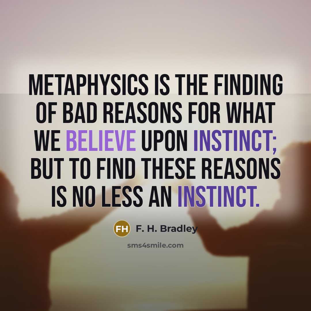 “Metaphysics is the finding of bad reasons for what we believe upon instinct; but to find these reasons is no less an instinct.” quote by F. H. Bradley