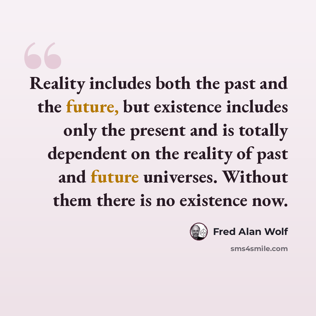 “Reality includes both the past and the future, but existence includes only the present and is totally dependent on the reality of past and future universes. Without them there is no existence now.” quote by Fred Alan Wolf