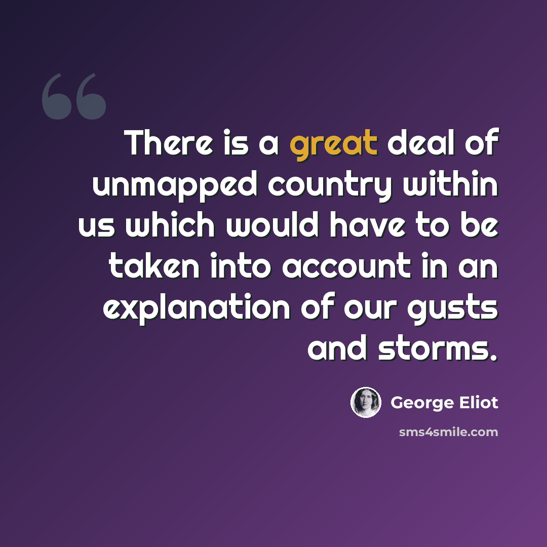 “There is a great deal of unmapped country within us which would have to be taken into account in an explanation of our gusts and storms.” quote by George Eliot