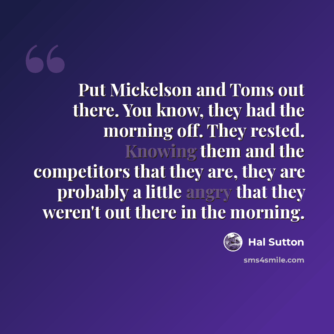 “Put Mickelson and Toms out there. You know, they had the morning off. They rested. Knowing them and the competitors that they are, they are probably a little angry that they weren't out there in the morning.” quote by Hal Sutton