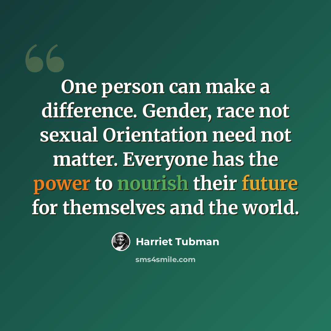 “One person can make a difference. Gender, race not sexual Orientation need not matter. Everyone has the power to nourish their future for themselves and the world.” quote by Harriet Tubman