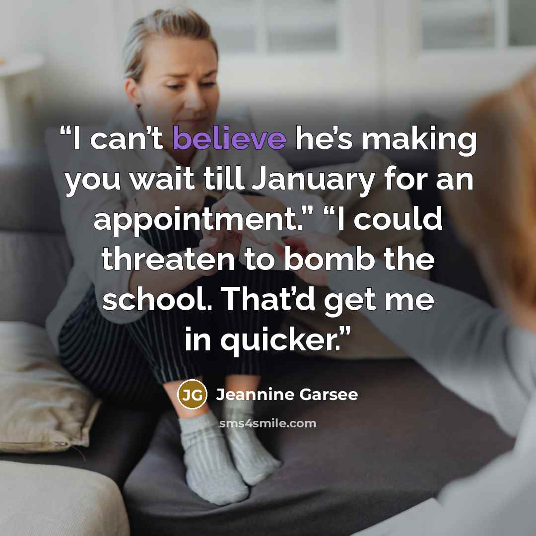 “I can’t believe he’s making you wait till January for an appointment.” “I could threaten to bomb the school. That’d get me in quicker.” quote by Jeannine Garsee