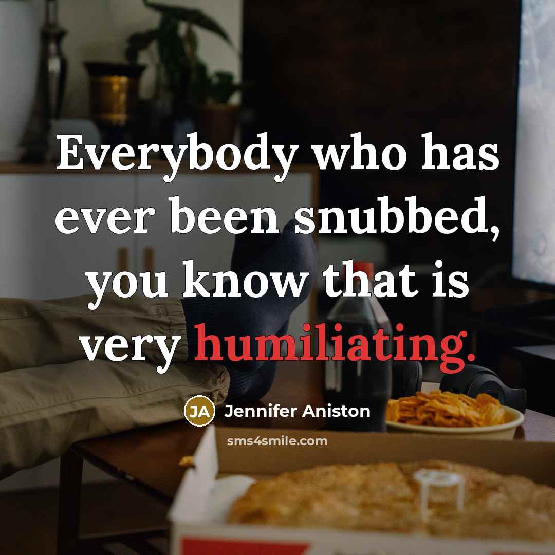 “Everybody who has ever been snubbed, you know that is very humiliating.” quote by Jennifer Aniston