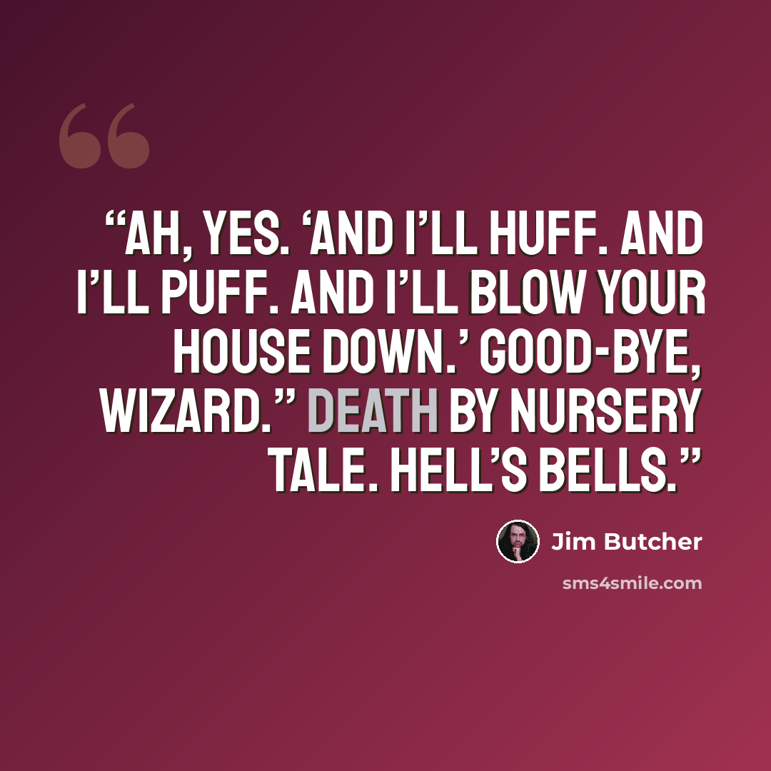 “Ah, yes. ‘And I’ll huff. And I’ll puff. And I’ll blow your house down.’ Good-bye, wizard.” Death by nursery tale. Hell’s bells.” quote by Jim Butcher