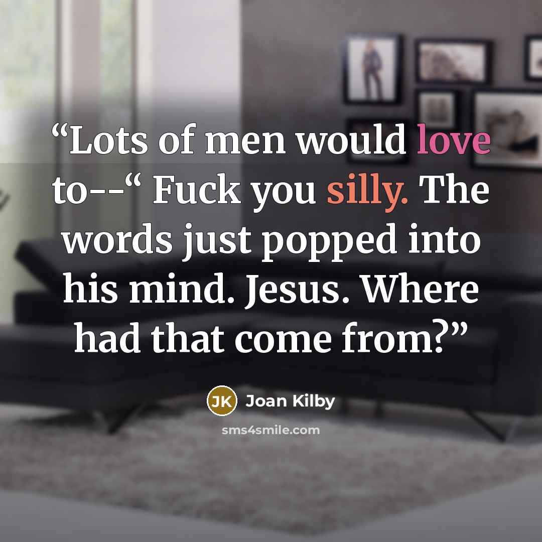 “Lots of men would love to--“ Fuck you silly. The words just popped into his mind. Jesus. Where had that come from?” quote by Joan Kilby