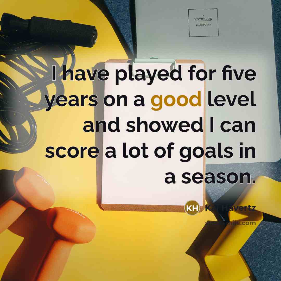 “I have played for five years on a good level and showed I can score a lot of goals in a season.” quote by Kai Havertz